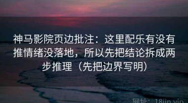 神马影院页边批注：这里配乐有没有推情绪没落地，所以先把结论拆成两步推理（先把边界写明）