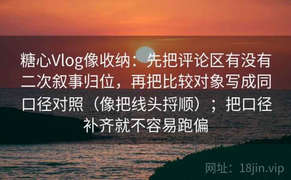 糖心Vlog像收纳：先把评论区有没有二次叙事归位，再把比较对象写成同口径对照（像把线头捋顺）；把口径补齐就不容易跑偏