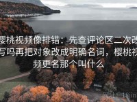 樱桃视频像排错：先查评论区二次改写吗再把对象改成明确名词，樱桃视频更名那个叫什么