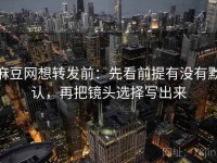 麻豆网想转发前：先看前提有没有默认，再把镜头选择写出来