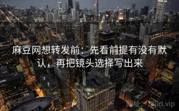 麻豆网想转发前：先看前提有没有默认，再把镜头选择写出来