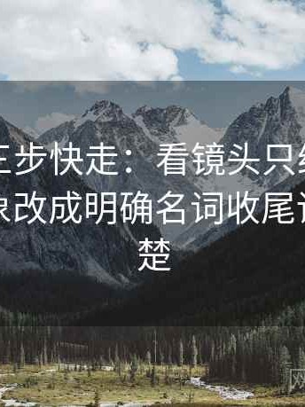 黑料网三步快走：看镜头只给一面吗做把对象改成明确名词收尾读完更清楚