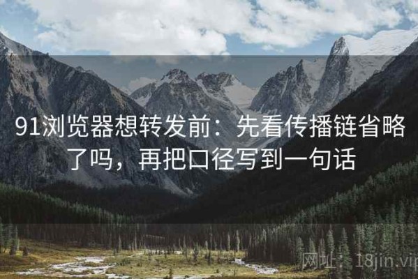 91浏览器想转发前：先看传播链省略了吗，再把口径写到一句话