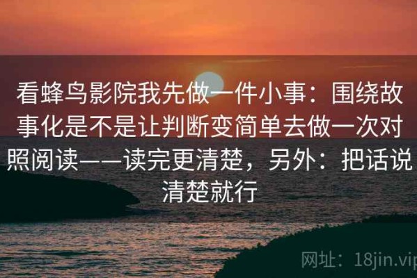 看蜂鸟影院我先做一件小事：围绕故事化是不是让判断变简单去做一次对照阅读——读完更清楚，另外：把话说清楚就行