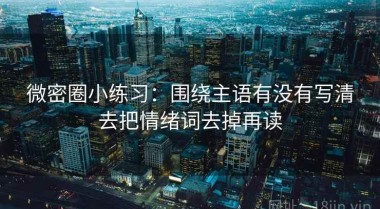 微密圈小练习：围绕主语有没有写清去把情绪词去掉再读