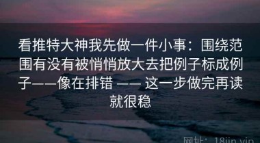 看推特大神我先做一件小事：围绕范围有没有被悄悄放大去把例子标成例子——像在排错 —— 这一步做完再读就很稳