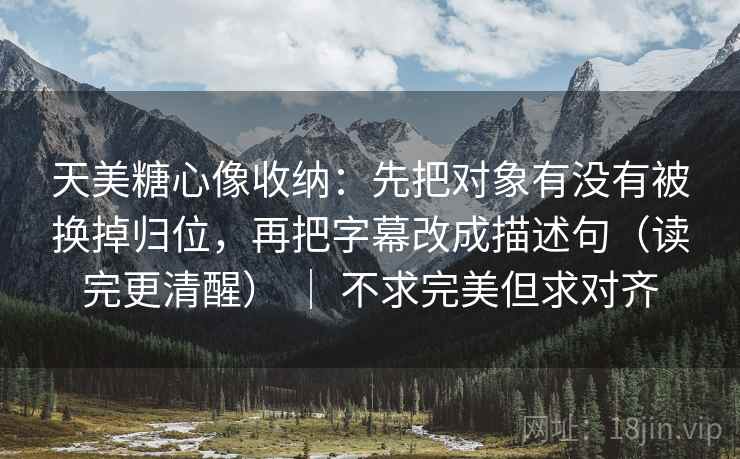 天美糖心像收纳：先把对象有没有被换掉归位，再把字幕改成描述句（读完更清醒） ｜ 不求完美但求对齐