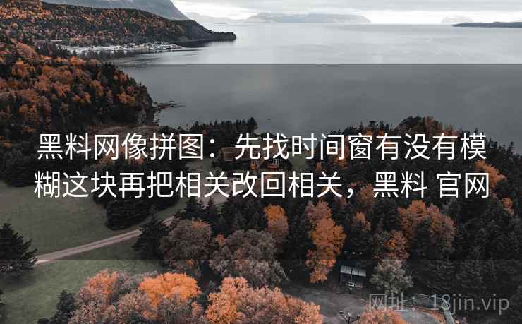 黑料网像拼图：先找时间窗有没有模糊这块再把相关改回相关，黑料 官网