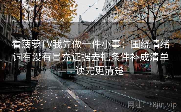 看菠萝TV我先做一件小事：围绕情绪词有没有冒充证据去把条件补成清单——读完更清楚