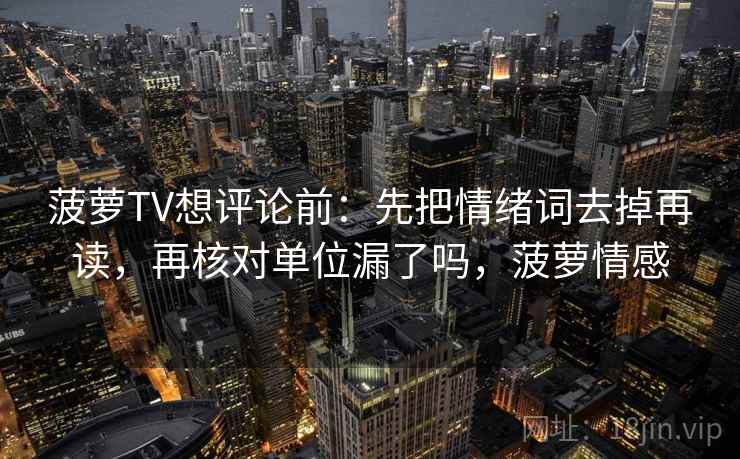 菠萝TV想评论前：先把情绪词去掉再读，再核对单位漏了吗，菠萝情感