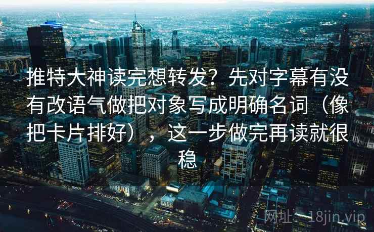 推特大神读完想转发？先对字幕有没有改语气做把对象写成明确名词（像把卡片排好），这一步做完再读就很稳