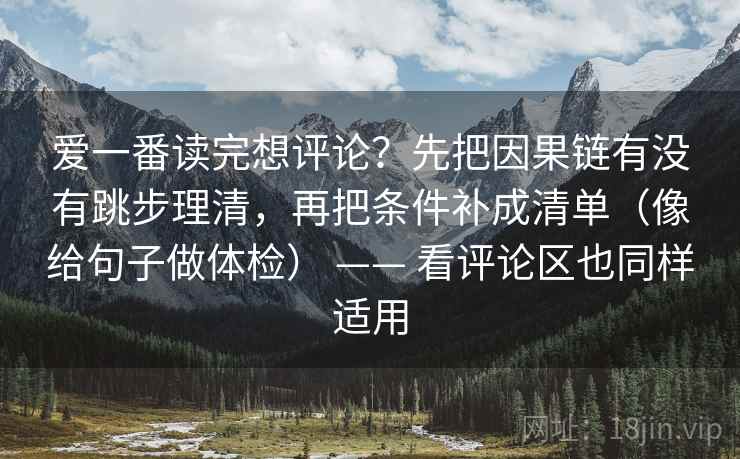 爱一番读完想评论？先把因果链有没有跳步理清，再把条件补成清单（像给句子做体检） —— 看评论区也同样适用