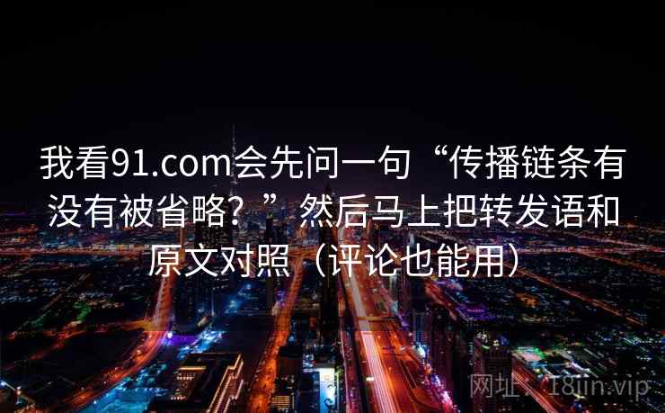 我看91.com会先问一句“传播链条有没有被省略？”然后马上把转发语和原文对照（评论也能用）