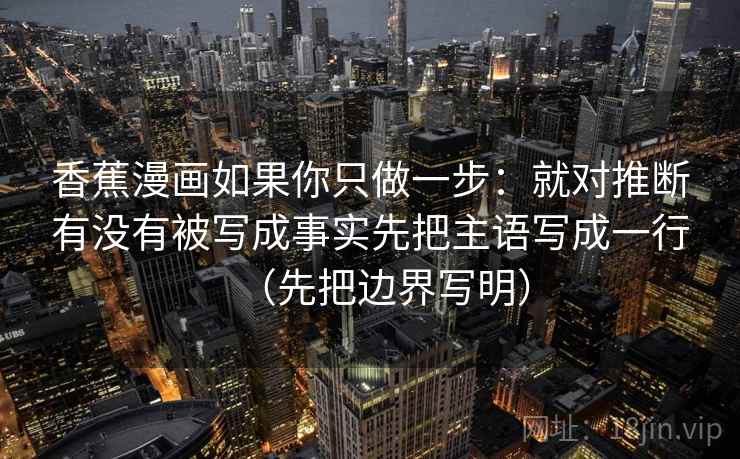香蕉漫画如果你只做一步：就对推断有没有被写成事实先把主语写成一行（先把边界写明）