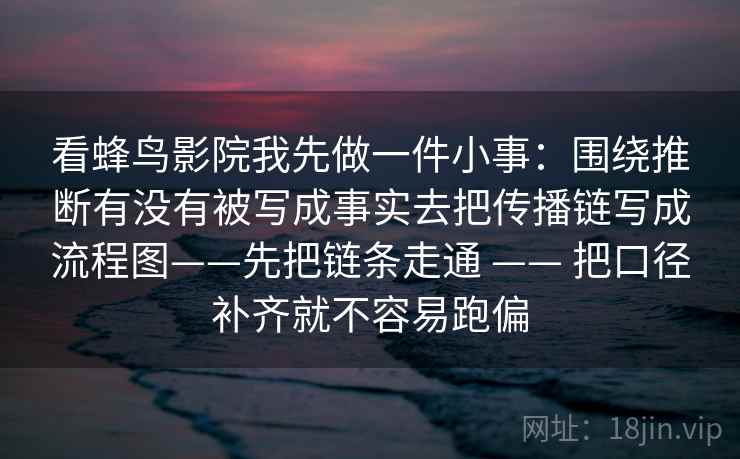 看蜂鸟影院我先做一件小事：围绕推断有没有被写成事实去把传播链写成流程图——先把链条走通 —— 把口径补齐就不容易跑偏