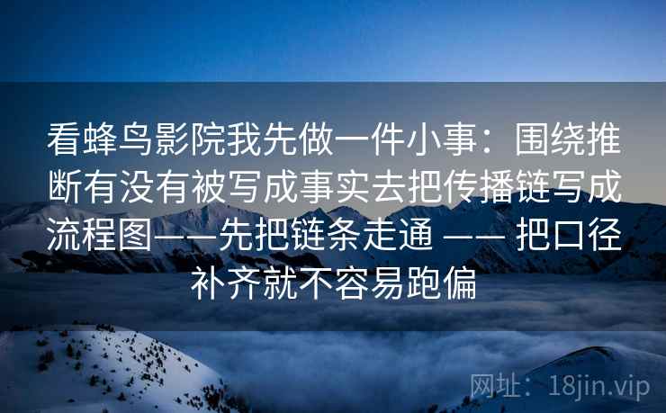 看蜂鸟影院我先做一件小事：围绕推断有没有被写成事实去把传播链写成流程图——先把链条走通 —— 把口径补齐就不容易跑偏