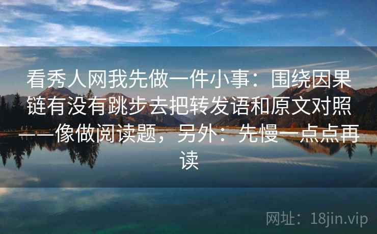 看秀人网我先做一件小事：围绕因果链有没有跳步去把转发语和原文对照——像做阅读题，另外：先慢一点点再读