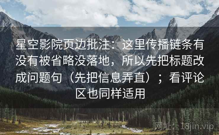 星空影院页边批注：这里传播链条有没有被省略没落地，所以先把标题改成问题句（先把信息弄直）；看评论区也同样适用