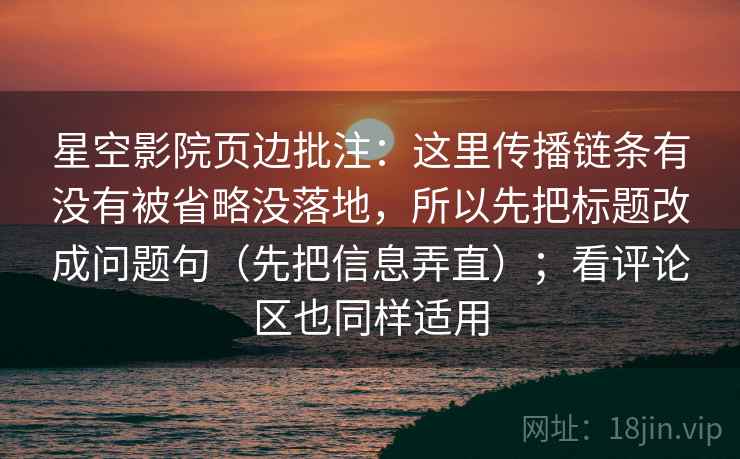 星空影院页边批注：这里传播链条有没有被省略没落地，所以先把标题改成问题句（先把信息弄直）；看评论区也同样适用