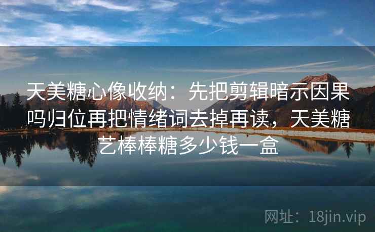 天美糖心像收纳：先把剪辑暗示因果吗归位再把情绪词去掉再读，天美糖艺棒棒糖多少钱一盒