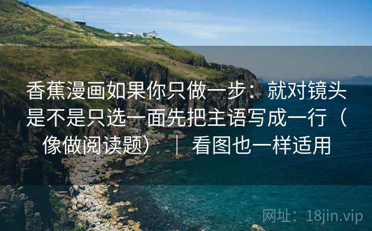 香蕉漫画如果你只做一步：就对镜头是不是只选一面先把主语写成一行（像做阅读题） ｜ 看图也一样适用