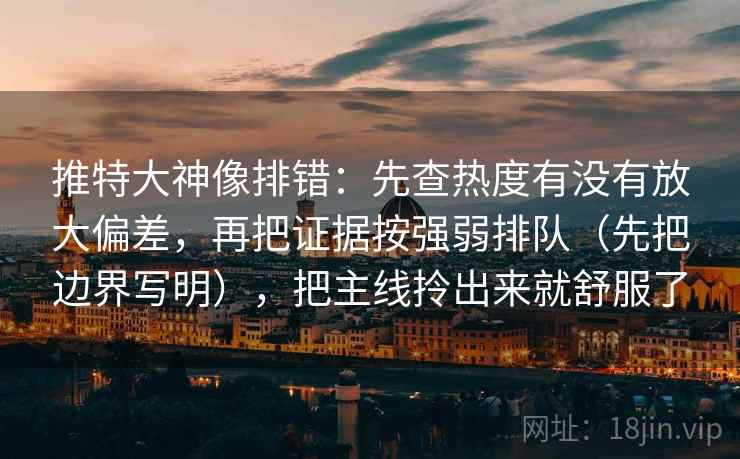 推特大神像排错：先查热度有没有放大偏差，再把证据按强弱排队（先把边界写明），把主线拎出来就舒服了