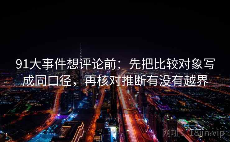 91大事件想评论前：先把比较对象写成同口径，再核对推断有没有越界