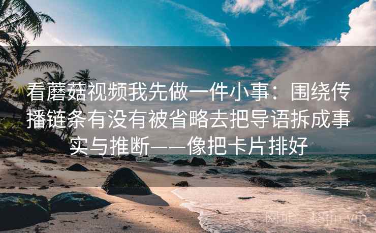 看蘑菇视频我先做一件小事：围绕传播链条有没有被省略去把导语拆成事实与推断——像把卡片排好