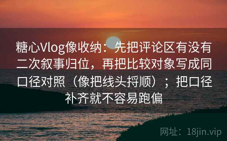 糖心Vlog像收纳：先把评论区有没有二次叙事归位，再把比较对象写成同口径对照（像把线头捋顺）；把口径补齐就不容易跑偏