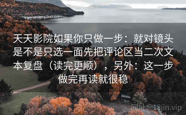 天天影院如果你只做一步：就对镜头是不是只选一面先把评论区当二次文本复盘（读完更顺），另外：这一步做完再读就很稳