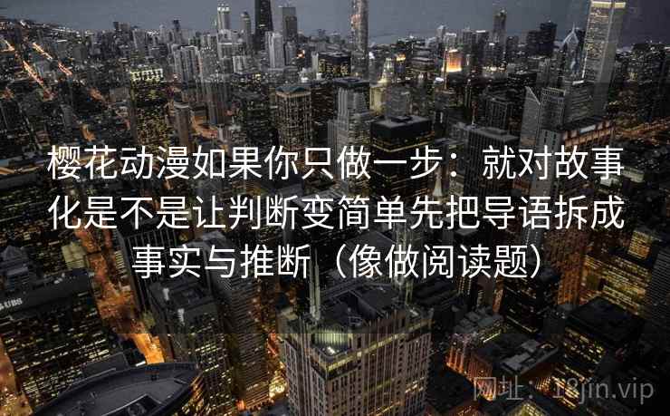 樱花动漫如果你只做一步：就对故事化是不是让判断变简单先把导语拆成事实与推断（像做阅读题）