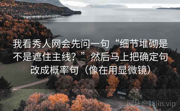 我看秀人网会先问一句“细节堆砌是不是遮住主线？”然后马上把确定句改成概率句（像在用显微镜）