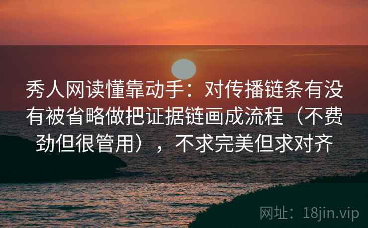 秀人网读懂靠动手：对传播链条有没有被省略做把证据链画成流程（不费劲但很管用），不求完美但求对齐