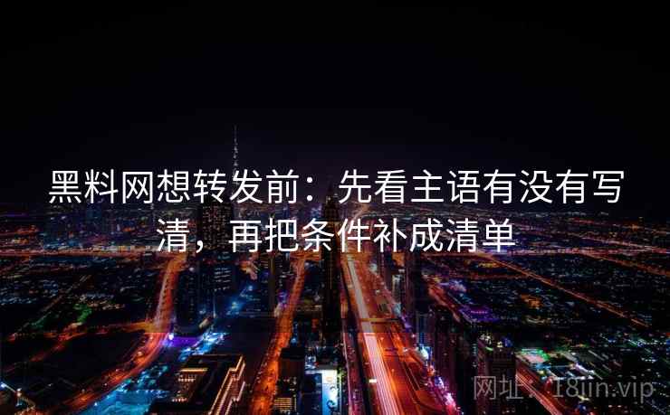黑料网想转发前：先看主语有没有写清，再把条件补成清单