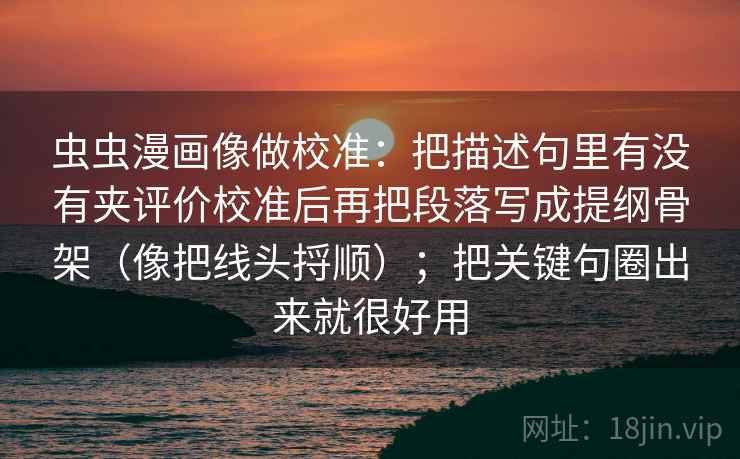 虫虫漫画像做校准：把描述句里有没有夹评价校准后再把段落写成提纲骨架（像把线头捋顺）；把关键句圈出来就很好用