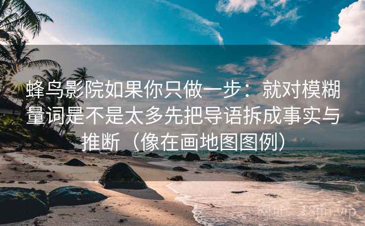 蜂鸟影院如果你只做一步：就对模糊量词是不是太多先把导语拆成事实与推断（像在画地图图例）
