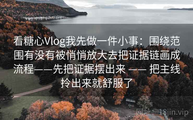 看糖心Vlog我先做一件小事：围绕范围有没有被悄悄放大去把证据链画成流程——先把证据摆出来 —— 把主线拎出来就舒服了