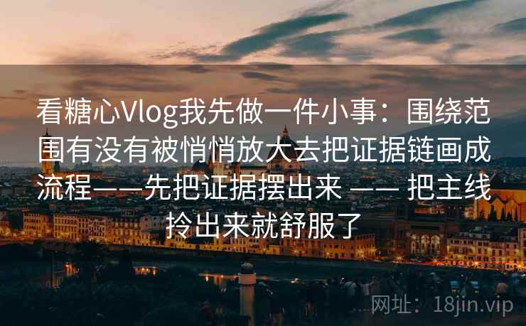 看糖心Vlog我先做一件小事：围绕范围有没有被悄悄放大去把证据链画成流程——先把证据摆出来 —— 把主线拎出来就舒服了