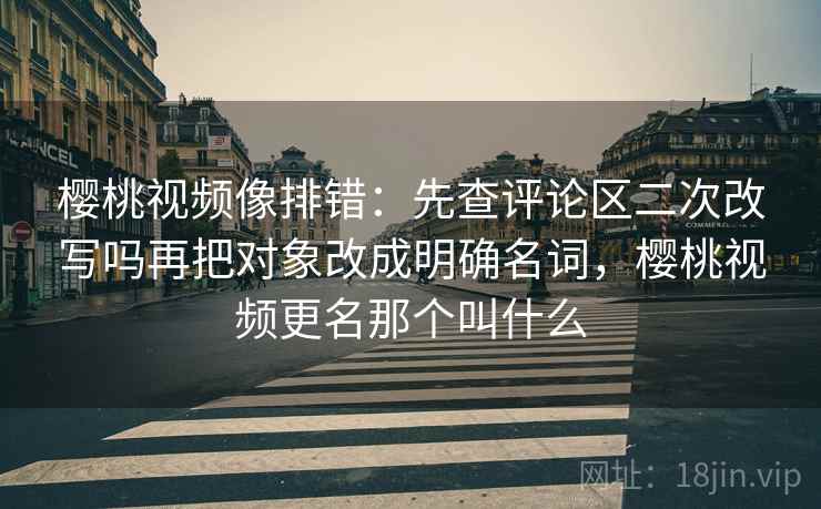 樱桃视频像排错：先查评论区二次改写吗再把对象改成明确名词，樱桃视频更名那个叫什么
