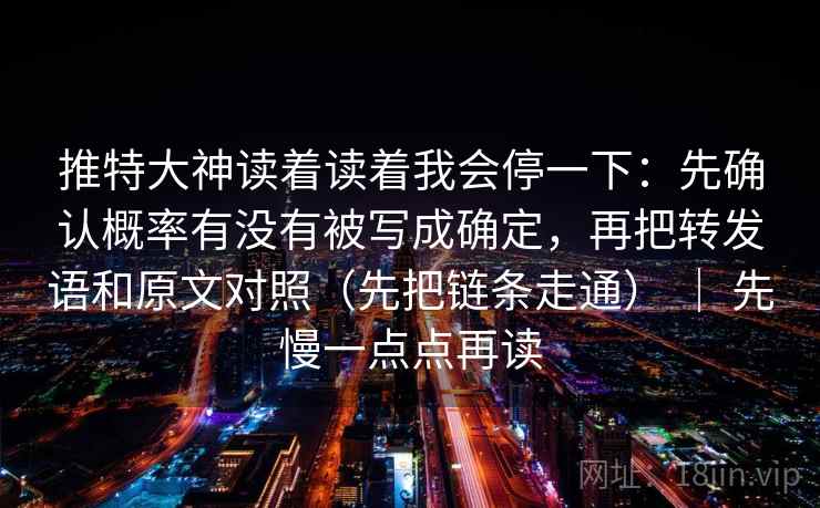 推特大神读着读着我会停一下：先确认概率有没有被写成确定，再把转发语和原文对照（先把链条走通） ｜ 先慢一点点再读