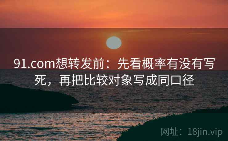 91.com想转发前：先看概率有没有写死，再把比较对象写成同口径