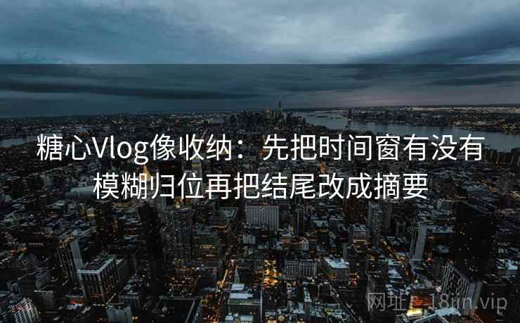 糖心Vlog像收纳：先把时间窗有没有模糊归位再把结尾改成摘要