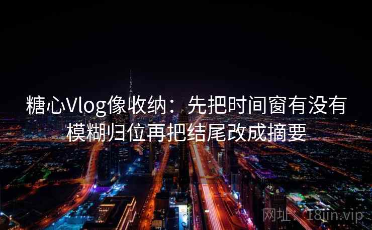 糖心Vlog像收纳：先把时间窗有没有模糊归位再把结尾改成摘要