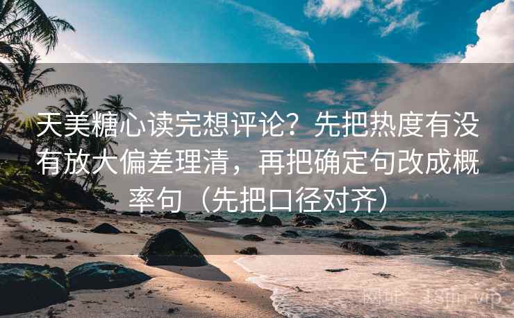 天美糖心读完想评论？先把热度有没有放大偏差理清，再把确定句改成概率句（先把口径对齐）