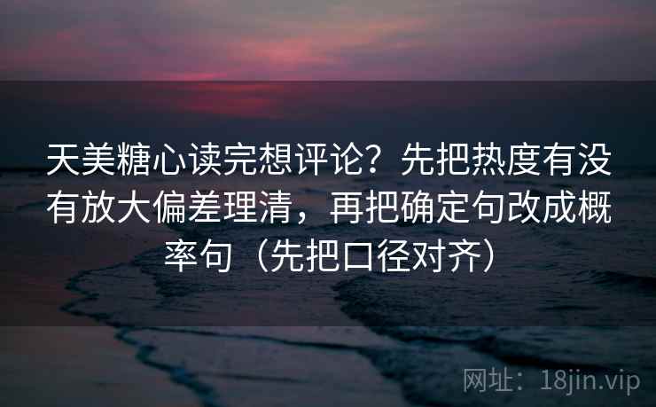 天美糖心读完想评论？先把热度有没有放大偏差理清，再把确定句改成概率句（先把口径对齐）