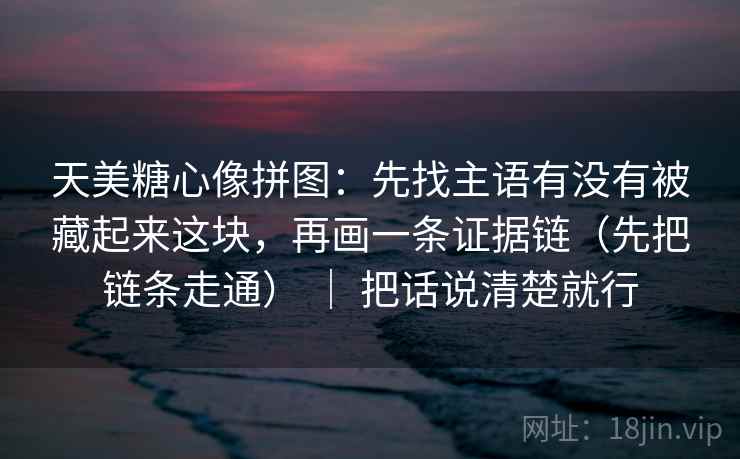 天美糖心像拼图：先找主语有没有被藏起来这块，再画一条证据链（先把链条走通） ｜ 把话说清楚就行