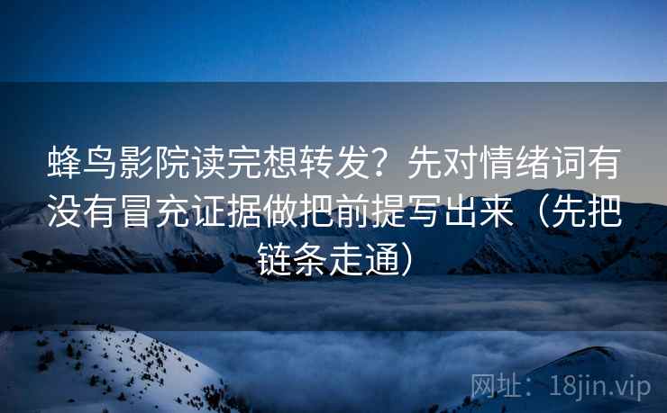 蜂鸟影院读完想转发？先对情绪词有没有冒充证据做把前提写出来（先把链条走通）