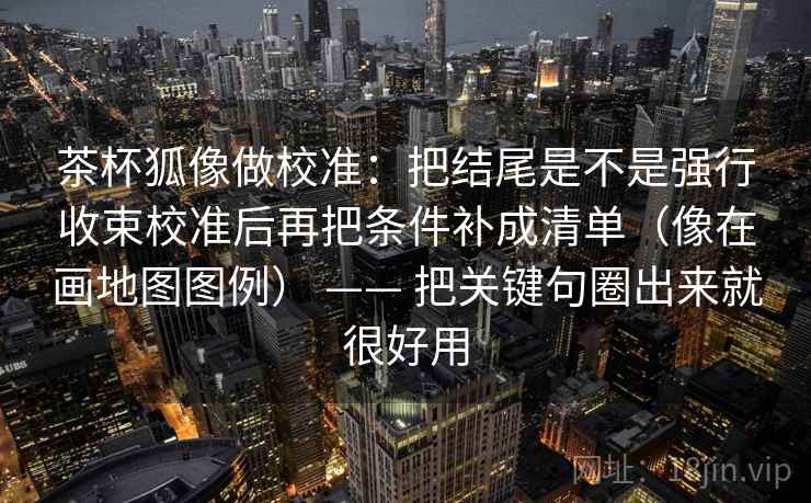 茶杯狐像做校准：把结尾是不是强行收束校准后再把条件补成清单（像在画地图图例） —— 把关键句圈出来就很好用