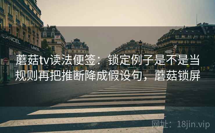 蘑菇tv读法便签：锁定例子是不是当规则再把推断降成假设句，蘑菇锁屏