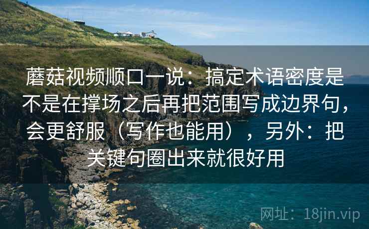 蘑菇视频顺口一说：搞定术语密度是不是在撑场之后再把范围写成边界句，会更舒服（写作也能用），另外：把关键句圈出来就很好用